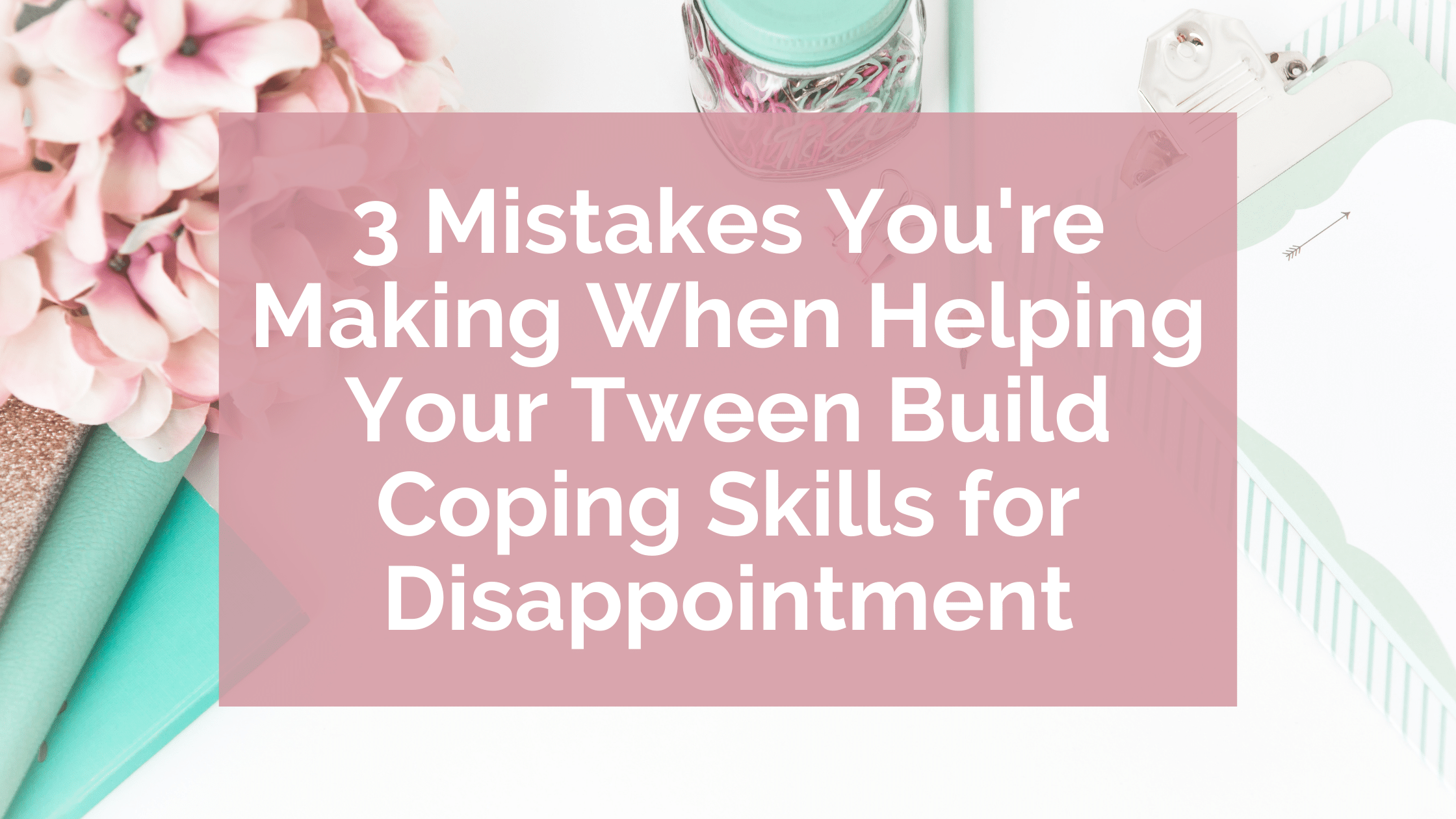 Title: 3 Mistakes You're Making When Helping Your Tween Build Coping Skills for Disappointment