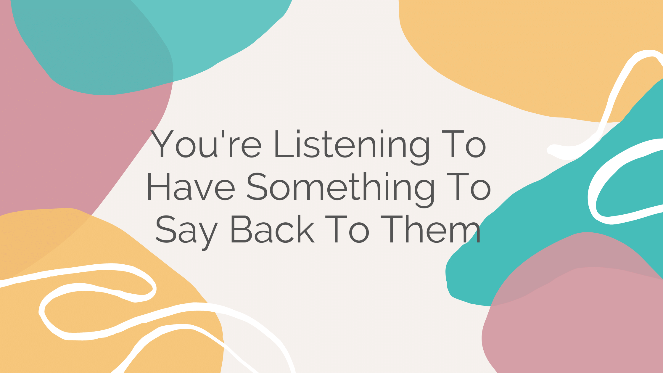 coping skill mistake: you're listening to have something to say back to them