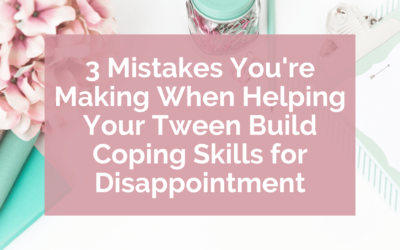 3 Mistakes You’re Making When Helping Your Tween Build Coping Skills for Disappointment